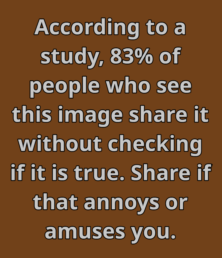according to a recent study, 83% of people who see this image will share it without checking to see if it is true. Share if that annoys or amuses you.