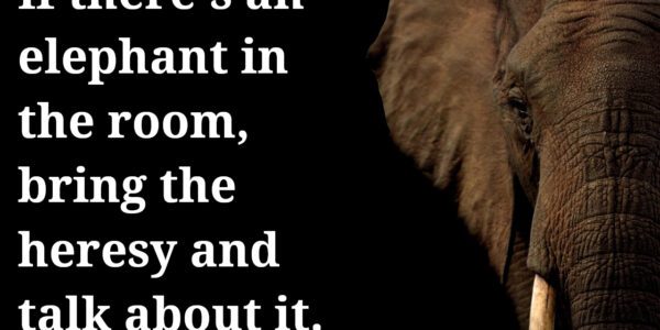 If there's an elephant in the room, bring the heresy and talk about it.