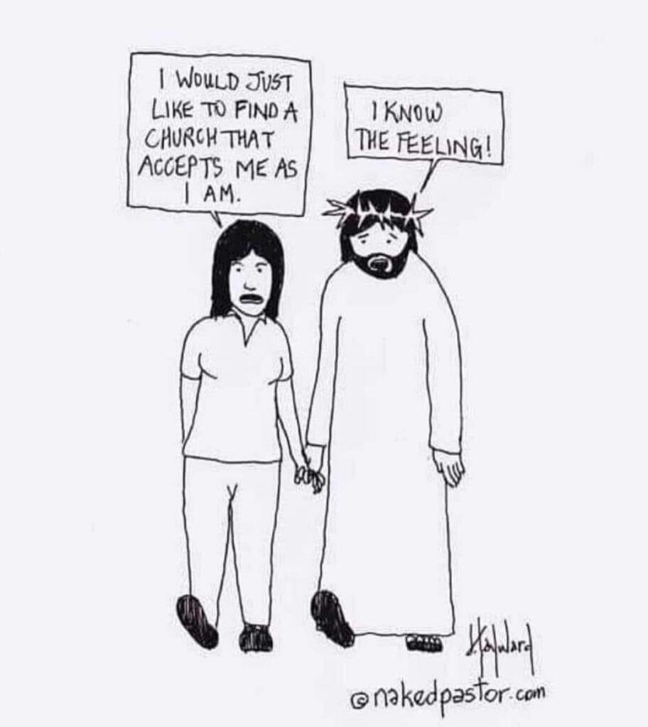 Person: I would just like to find a church that accepts me as I am.
Jesus: I know the feeling!